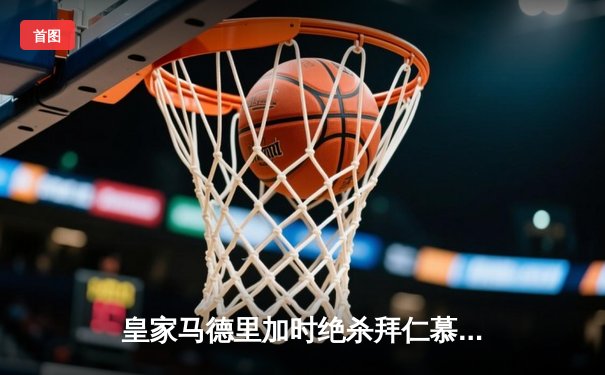 皇家马德里加时绝杀拜仁慕尼黑 第15次登顶欧洲之巅