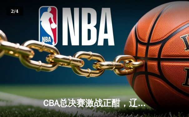 CBA总决赛激战正酣，辽宁男篮加时险胜广东取赛点 - 2
