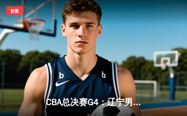 CBA总决赛G4：辽宁男篮加时险胜浙江广厦，总比分3-1夺得赛点