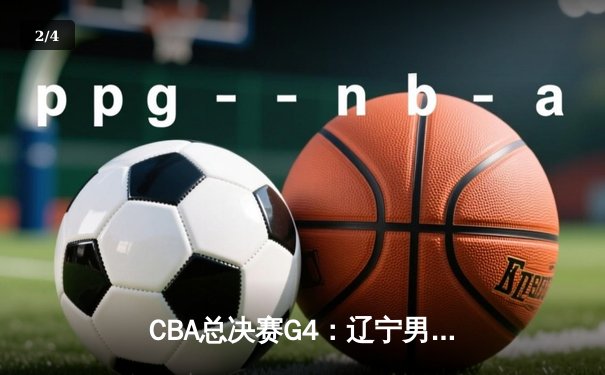 CBA总决赛G4：辽宁男篮加时险胜浙江广厦，总比分3-1夺得赛点 - 2