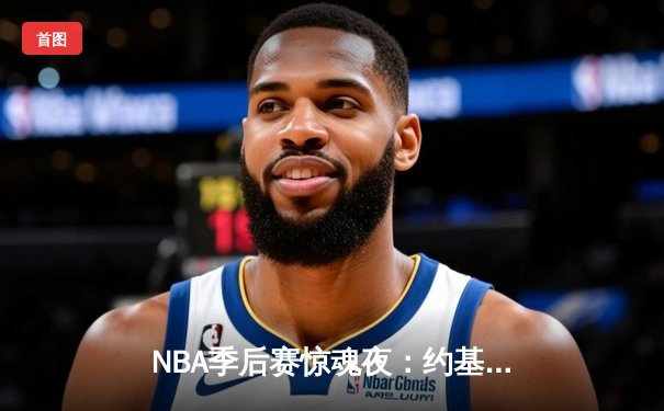 NBA季后赛惊魂夜：约基奇压哨绝杀助掘金逆转森林狼，系列赛拖入抢七