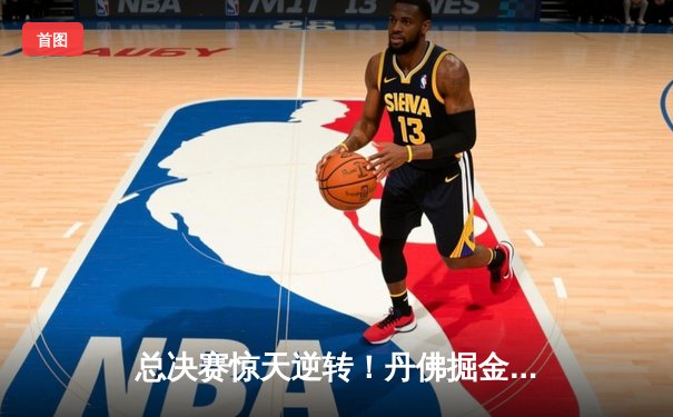 总决赛惊天逆转！丹佛掘金加时险胜迈阿密热火，约基奇40+三双主宰赛场