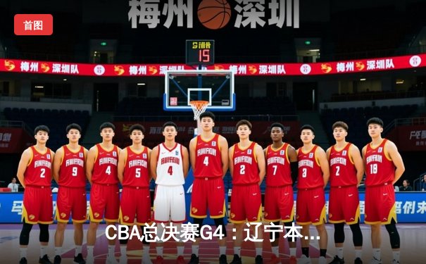 CBA总决赛G4：辽宁本钢主场加时险胜浙江广厦，系列赛3-1夺赛点