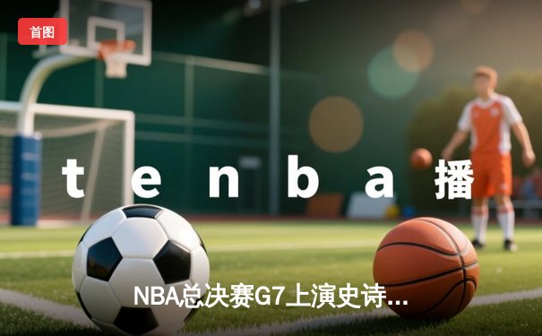 NBA总决赛G7上演史诗逆转，丹佛掘金加时险胜波士顿凯尔特人卫冕成功