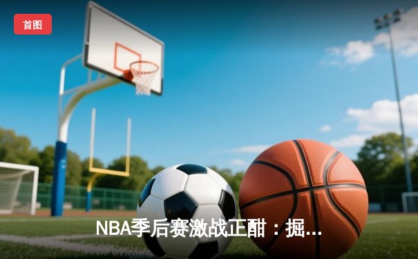 NBA季后赛激战正酣：掘金逆转森林狼，约基奇全能三双锁定天王山