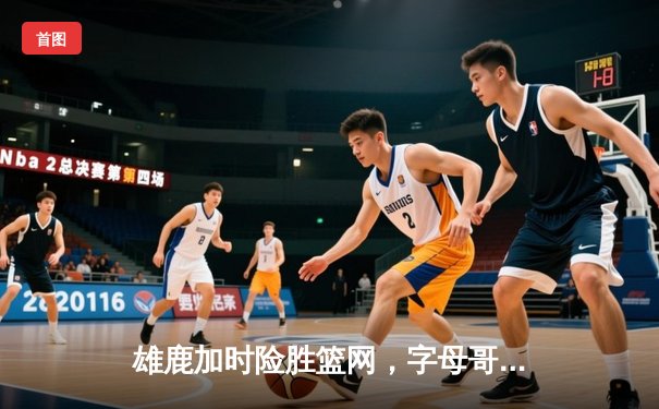 雄鹿加时险胜篮网，字母哥44分率队捍卫主场