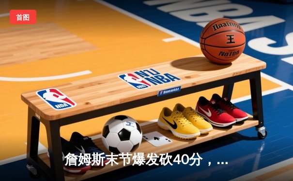 詹姆斯末节爆发砍40分，湖人加时险胜勇士锁定季后赛席位