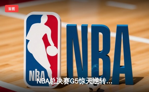 NBA总决赛G5惊天逆转：独行侠加时险胜凯尔特人，东契奇狂砍40+三双