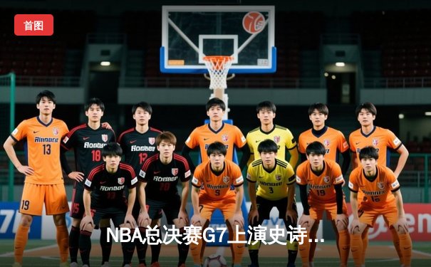 NBA总决赛G7上演史诗逆转 丹佛掘金加时险胜迈阿密热火卫冕成功