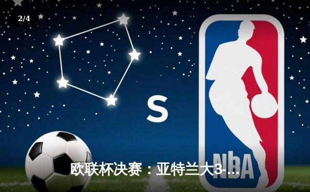 欧联杯决赛：亚特兰大3-0完胜勒沃库森，终结对手51场不败神话 - 2