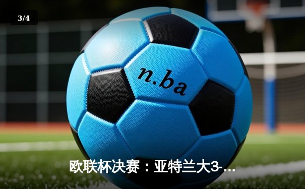 欧联杯决赛：亚特兰大3-0完胜勒沃库森，终结对手51场不败神话 - 3