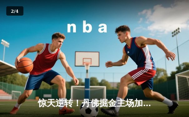 惊天逆转！丹佛掘金主场加时险胜明尼苏达森林狼，约基奇40+三双主宰天王山 - 2